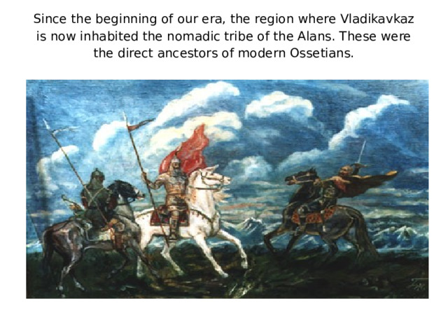 Since the beginning of our era, the region where Vladikavkaz is now inhabited the nomadic tribe of the Alans. These were the direct ancestors of modern Ossetians.