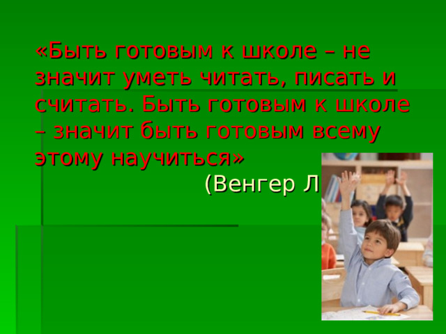 «Быть готовым к школе – не значит уметь читать, писать и считать. Быть готовым к школе – значит быть готовым всему этому научиться»  (Венгер Л.А.)