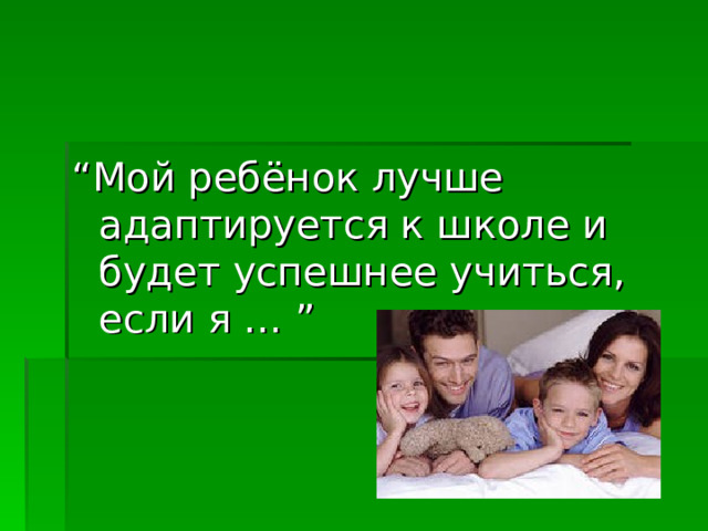 “ Мой ребёнок лучше адаптируется к школе и будет успешнее учиться, если я … ”