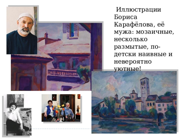   Иллюстрации Бориса Карафёлова, её мужа: мозаичные, несколько размытые, по-детски наивные и невероятно уютные!   