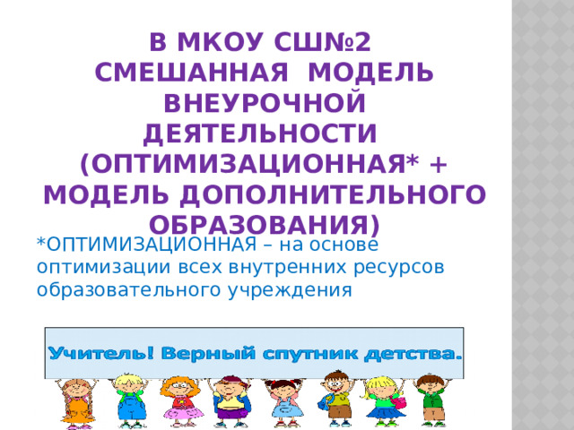 В МКОУ СШ№2 СМЕШАННАЯ МОДЕЛЬ ВНЕУРОЧНОЙ ДЕЯТЕЛЬНОСТИ (ОПТИМИЗАЦИОННАЯ* + МОДЕЛЬ ДОПОЛНИТЕЛЬНОГО ОБРАЗОВАНИЯ) *ОПТИМИЗАЦИОННАЯ – на основе оптимизации всех внутренних ресурсов образовательного учреждения