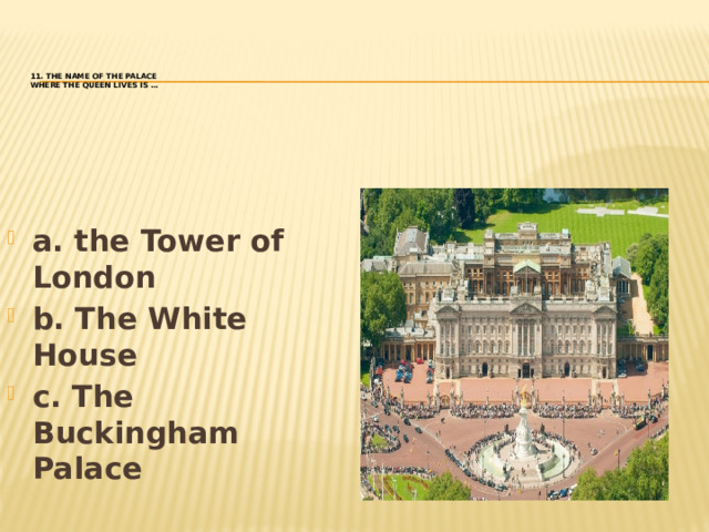 11. The name of the Palace  where the Queen lives is …