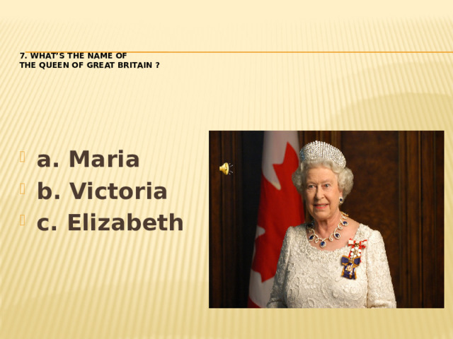7. What’s the name of  the Queen of Great Britain ?