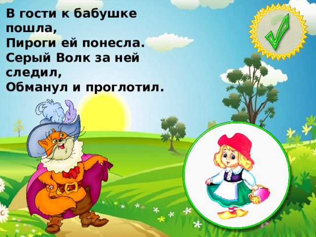 В гости к бабушке пошла, Пироги ей понесла. Серый Волк за ней следил, Обманул и проглотил.