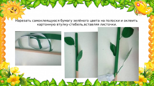 Нарезать самоклеящуюся бумагу зелёного цвета на полоски и оклеить  картонную втулку-стебель,вставляя листочки.