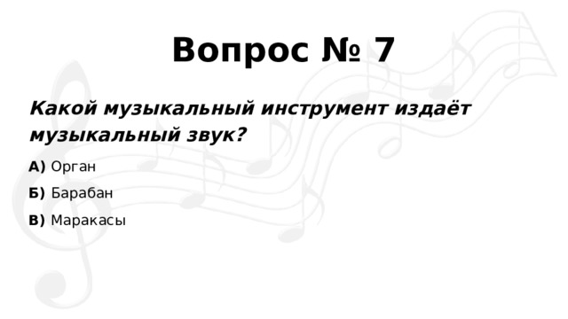Вопрос № 7 Какой музыкальный инструмент издаёт музыкальный звук? А)  Орган Б)  Барабан В)  Маракасы
