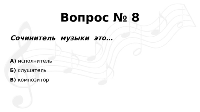 Вопрос № 8 Сочинитель  музыки  это… А)  исполнитель Б)  слушатель В)  композитор