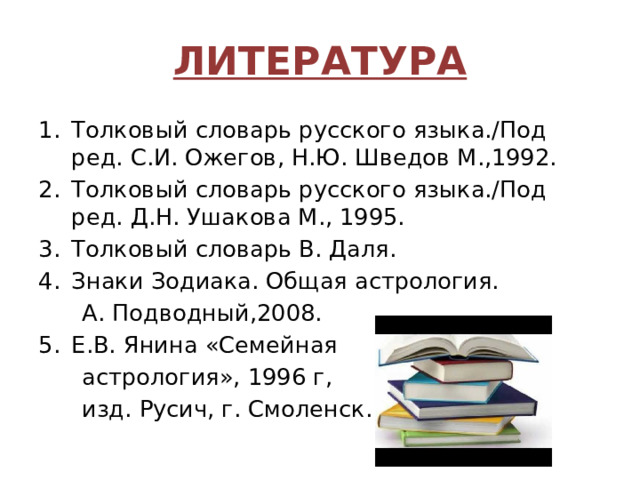 ЛИТЕРАТУРА Толковый словарь русского языка./Под ред. С.И. Ожегов, Н.Ю. Шведов М.,1992. Толковый словарь русского языка./Под ред. Д.Н. Ушакова М., 1995. Толковый словарь В. Даля. Знаки Зодиака. Общая астрология.  А. Подводный,2008. Е.В. Янина «Семейная  астрология», 1996 г,  изд. Русич, г. Смоленск.