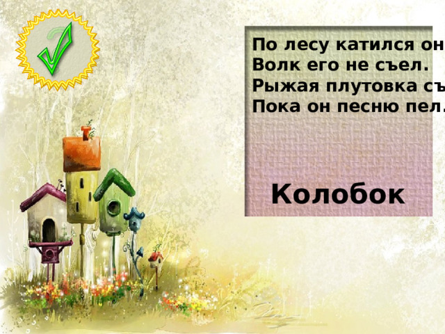 По лесу катился он. Волк его не съел. Рыжая плутовка съела, Пока он песню пел. Колобок