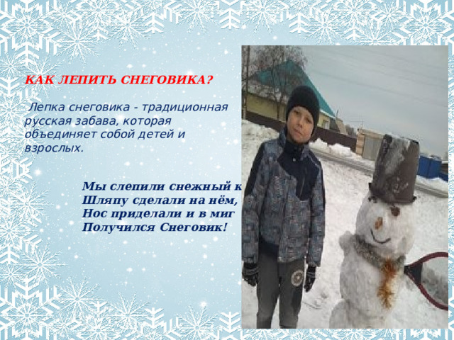 КАК ЛЕПИТЬ СНЕГОВИКА?   Лепка снеговика - традиционная русская забава, которая объединяет собой детей и взрослых.  Мы слепили снежный ком, Шляпу сделали на нём, Нос приделали и в миг Получился Снеговик!