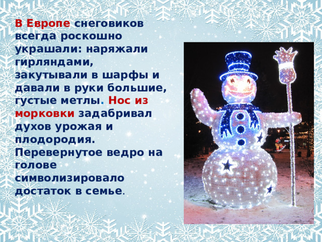В Европе  снеговиков всегда роскошно украшали: наряжали гирляндами, закутывали в шарфы и давали в руки большие, густые метлы .  Нос из морковки   задабривал духов урожая и плодородия. Перевернутое ведро на голове символизировало достаток в семье .
