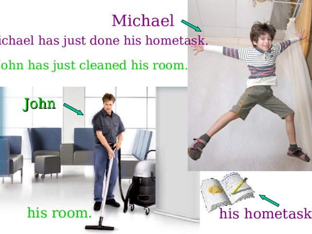 Michael Michael has just done his hometask. John has just cleaned his room. John  his room.  his hometask.