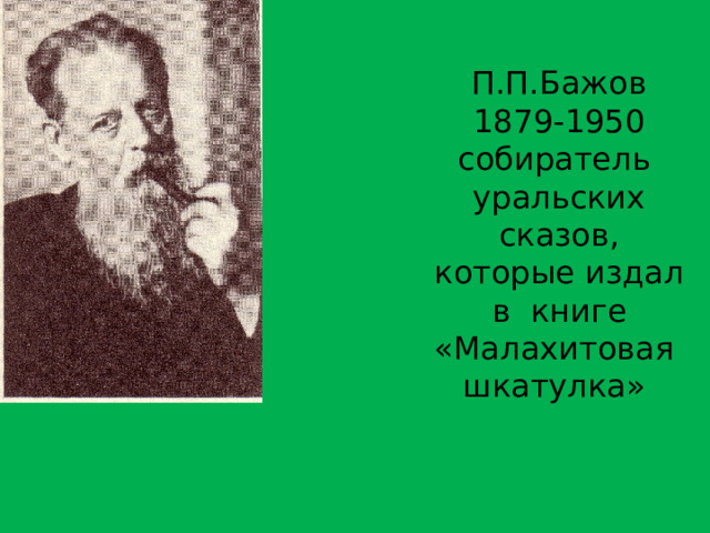 П.П.Бажов  1879-1950  собиратель уральских сказов, которые издал в книге «Малахитовая шкатулка»
