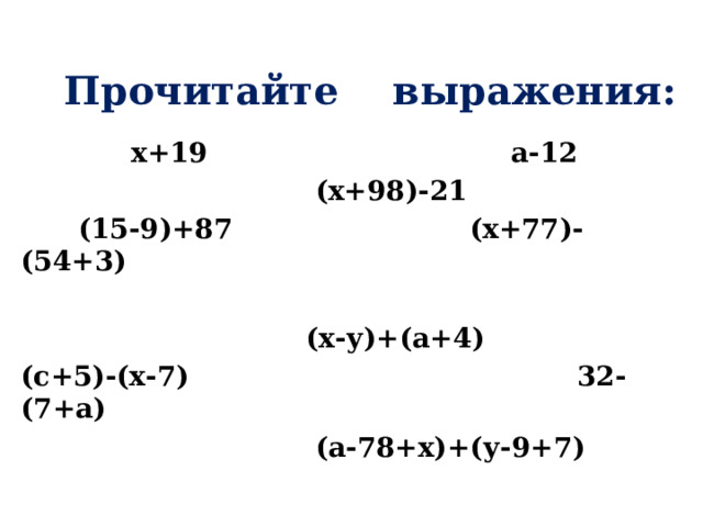 Прочитайте выражения:  х+19 а-12  (х+98)-21  (15-9)+87 (х+77)-(54+3)   (х-у)+(а+4) (с+5)-(х-7) 32-(7+а)  (а-78+х)+(у-9+7)