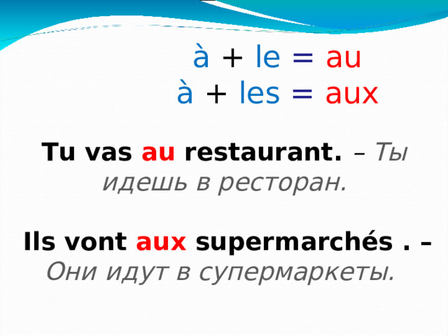 à  +  le =  au   à  +  les =  aux     Tu vas au restaurant . – Ты идешь в ресторан.   Ils vont aux supermarchés . – Они  идут в супермаркеты.