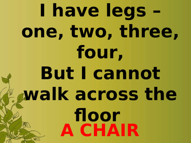I have legs – one, two, three, four,  But I cannot walk across the floor A CHAIR