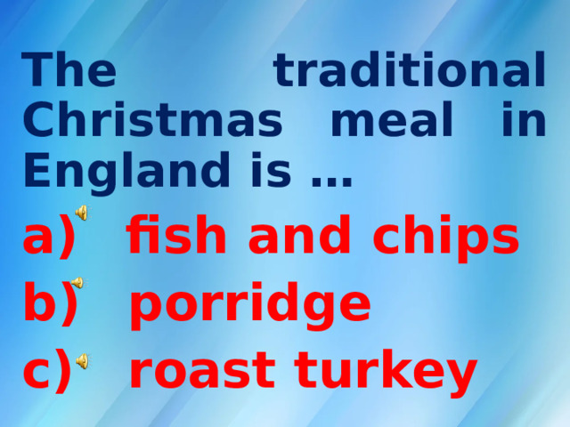 The traditional Christmas meal in England is …  fish and chips  porridge c) roast turkey