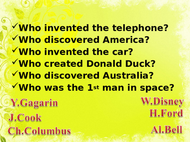 Who invented the telephone? Who discovered America? Who invented the car? Who created Donald Duck? Who discovered Australia? Who was the 1 st man in space?