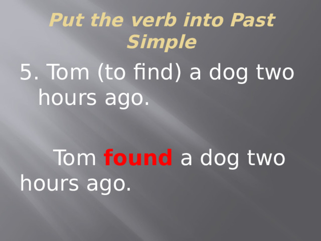Put the verb into Past Simple 5. Tom (to find) a dog two hours ago.  Tom found a dog two hours ago.