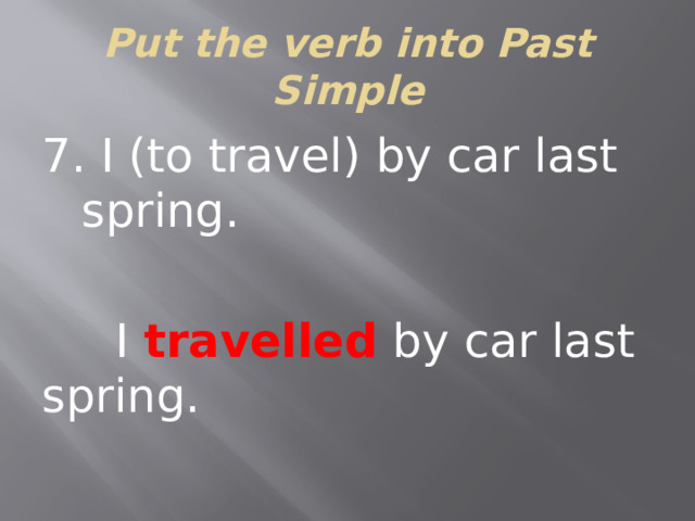 Put the verb into Past Simple 7. I (to travel) by car last spring.  I travelled by car last spring.