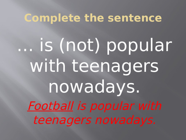 Complete the sentence … is (not) popular with teenagers nowadays. Football is popular with teenagers nowadays.