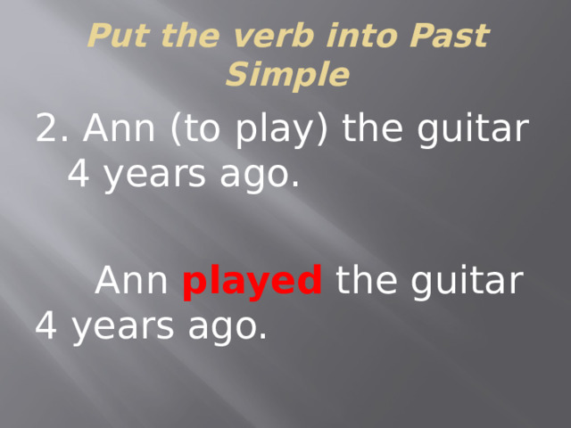 Put the verb into Past Simple 2. Ann (to play) the guitar 4 years ago.  Ann played the guitar 4 years ago.