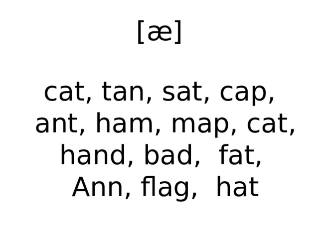 [æ] cat, tan, sat, cap, ant, ham, map, cat, hand, bad, fat, Ann, flag, hat