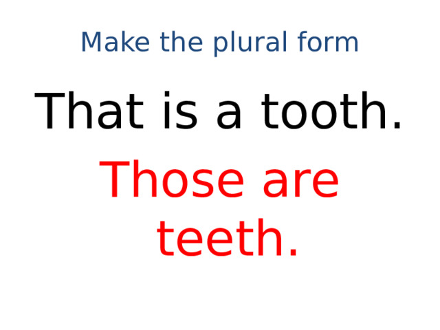 Make the plural form That is a tooth. Those are teeth.