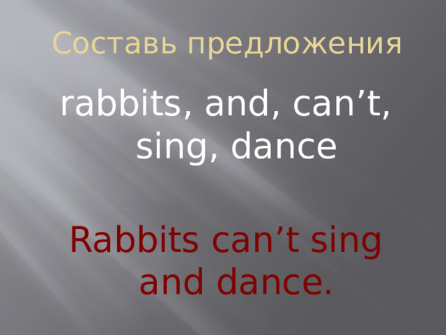 Составь предложения rabbits, and, can’t, sing, dance Rabbits can’t sing and dance.