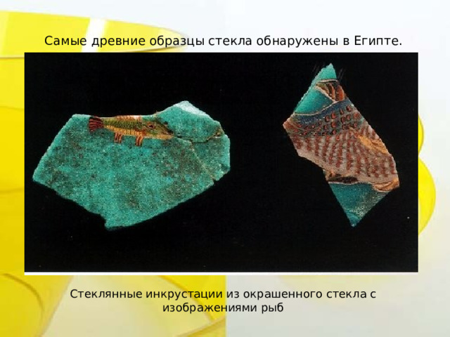 Самые древние образцы стекла обнаружены в Египте. Стеклянные инкрустации из окрашенного стекла с изображениями рыб