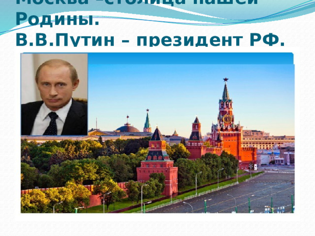 Москва –столица нашей Родины.  В.В.Путин – президент РФ.