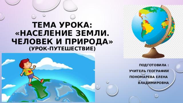 Тема урока: «НАСЕЛЕНИЕ Земли.  Человек и природа»  (урок-путешествие) Подготовила : Учитель географии Пономарева Елена ВЛАДИМИРОВНА