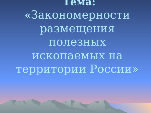 Тема: « Закономерности размещения полезных ископаемых на территории России»