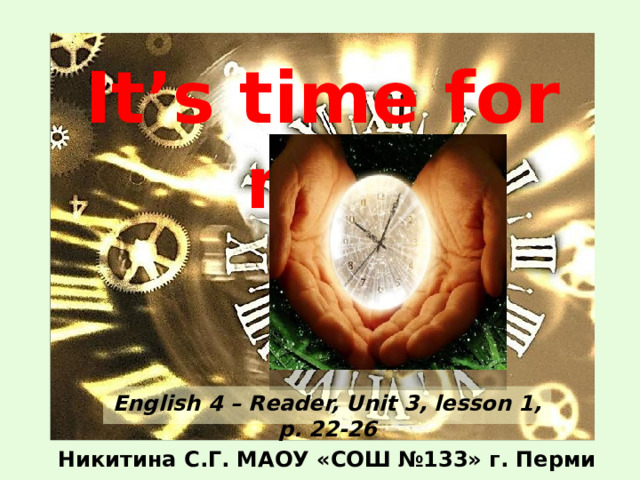 It’s time for me! -- Kenn Nesbitt – http://www.poetry4kids.com/poem-32.html#.VF5p98m0RjU http://img1.liveinternet.ru/images/attach/c/4/79/980/79980465_56611goldclock_9821.jpg http://cft3.igromania.ru/upload/articles/115/57805/clock.jpg English 4 – Reader, Unit 3, lesson 1, p. 22-26 Никитина С.Г. МАОУ «СОШ №133» г. Перми