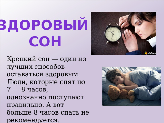 Здоровый сон Крепкий сон — один из лучших способов оставаться здоровым. Люди, которые спят по 7 — 8 часов, однозначно поступают правильно. А вот больше 8 часов спать не рекомендуется.