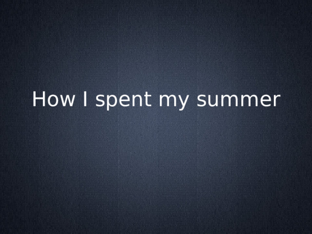 How I spent my summer