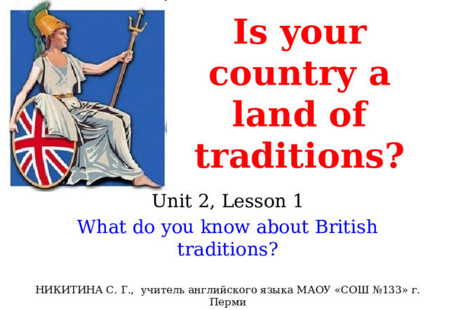 Is your country a land of traditions? Unit 2, Lesson 1 What do you know about British traditions? НИКИТИНА С. Г., учитель английского языка МАОУ «СОШ №133» г. Перми