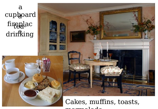a cupboard a fireplace tea-drinking http://www.laylagrayce.com/Images/categories/British-Traditions_v.jpg http://www.britishtraditions.com/images/index_05.jpg cupboard Cakes, muffins, toasts, marmalade. 5