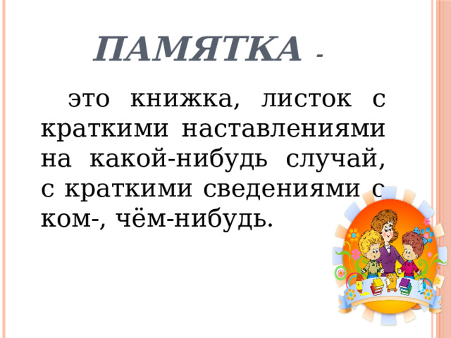 Памятка -  это книжка, листок с краткими наставлениями на какой-нибудь случай, с краткими сведениями о ком-, чём-нибудь.