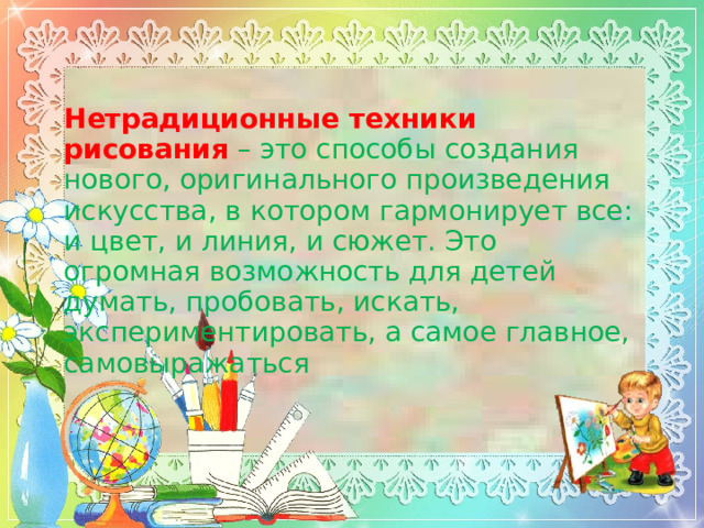 Нетрадиционные техники рисования  – это способы создания нового, оригинального произведения искусства, в котором гармонирует все: и цвет, и линия, и сюжет. Это огромная возможность для детей думать, пробовать, искать, экспериментировать, а самое главное, самовыражаться