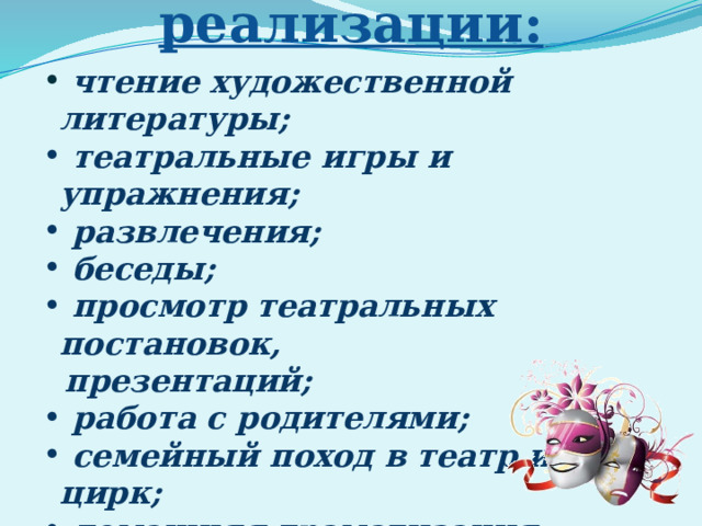 Формы реализации:   чтение художественной литературы;  театральные игры и упражнения;  развлечения;  беседы;  просмотр театральных постановок,  презентаций;