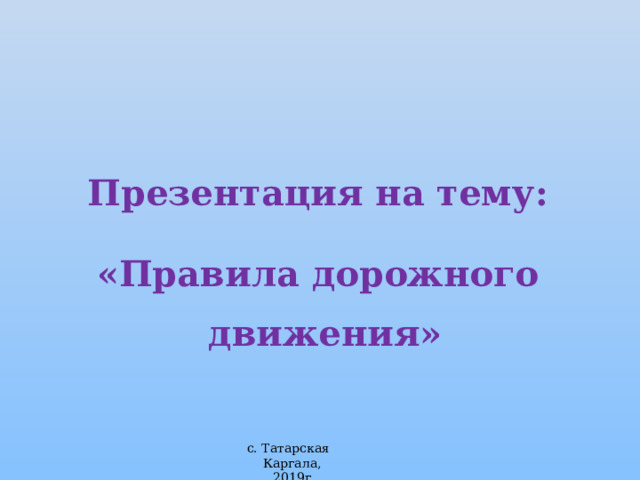 Презентация на тему: «Правила дорожного движения» с. Татарская Каргала, 2019г