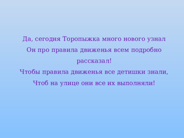 Да, сегодня Торопыжка много нового узнал  Он про правила движенья всем подробно рассказал!  Чтобы правила движенья все детишки знали,  Чтоб на улице они все их выполняли!