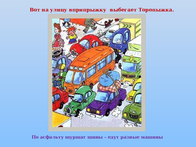 Вот на улицу вприпрыжку выбегает Торопыжка.     По асфальту шуршат шины – едут разные машины