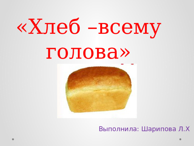 «Хлеб –всему голова» Выполнила: Шарипова Л.Х