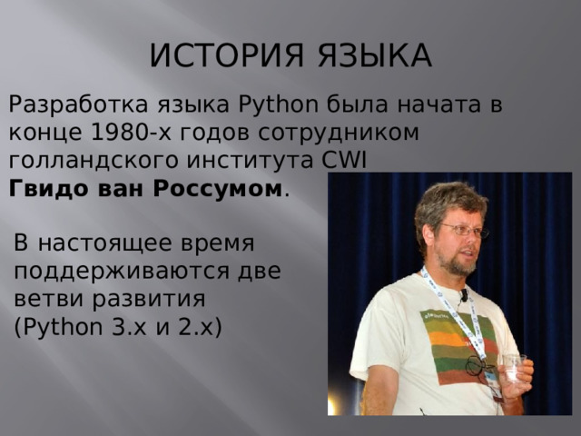 ИСТОРИЯ ЯЗЫКА Разработка языка Python была начата в конце 1980-х годов сотрудником голландского института CWI Гвидо ван Россумом . В настоящее время поддерживаются две ветви развития (Python 3.x и 2.x)