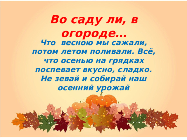 Во саду ли, в огороде… Что весною мы сажали, потом летом поливали. Всё, что осенью на грядках поспевает вкусно, сладко. Не зевай и собирай наш осенний урожай