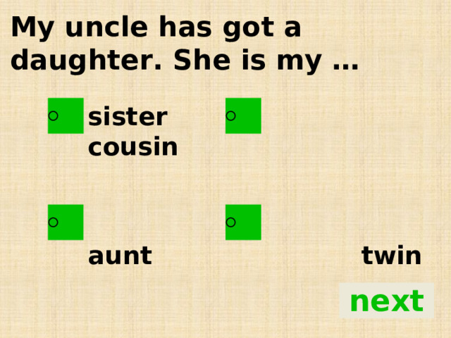 My uncle has got a daughter. She is my … sister cousin   aunt twin