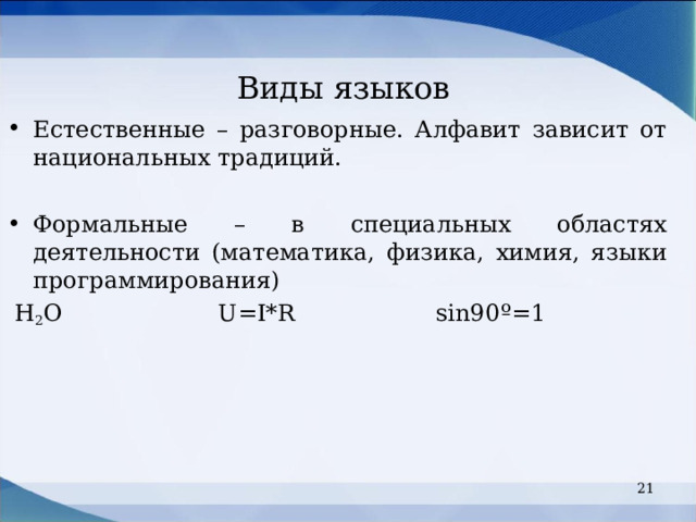 Виды языков Естественные – разговорные. Алфавит зависит от национальных традиций.  Формальные – в специальных областях деятельности (математика, физика, химия, языки программирования)  Н 2 О U=I*R sin90 º=1