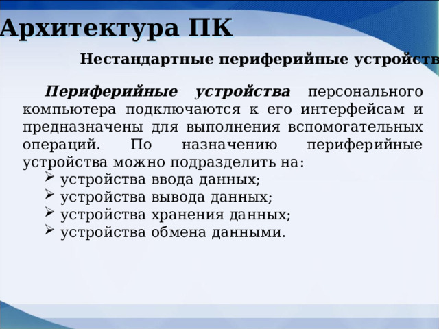 Архитектура ПК Нестандартные периферийные устройства Периферийные устройства персонального компьютера подключаются к его интерфейсам и предназначены для выполнения вспомогательных операций. По назначению периферийные устройства можно подразделить на: